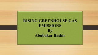 RISING GREENHOUSE GAS
EMISSIONS
By
Abubakar Bashir
 