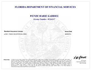 FLORIDA DEPARTMENT OF FINANCIAL SERVICES
Jeff Atwater
Chief Financial Officer
State of Florida
Please Note: A licensee may only transact insurance with an active appointment by an eligible insurer or employer. If you are acting as a surplus lines agent, public adjuster, or
reinsurance intermediary manager/broker, you should have an appointment recorded in your own name on file with the Department. If you are unsure of your license
status you should contact the Florida Department of Financial Services immediately. This license will expire if more than 48 months elapse without an appointment for
each class of insurance listed. If such expiration occurs, the individual will be required to re -qualify as a first-time applicant. If this license was obtained by passing a
licensure examination offered by the Florida Department of Financial Services, the licensee is required to comply with continuing education requirements contained in
626.2815 or 648.385, Florida Statutes. A licensee may track their continuing education requirements completed or needed in their MyProfile account at
https://dice.fldfs.com. To validate the accuracy of this license you may review the individual license record under "Licensee Search" on the Florida Department of
Financial Services website at http://www.MyFloridaCFO.com/Division/Agents
License Number : W244137
WENDI MARIE GABRIEL
Issue DateResident Insurance License
0320 - PUBLIC ADJUSTER-ALL LINES 06/08/2016l
 