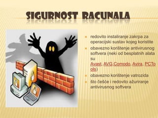 SIGURNOST RACUNALA
             redovito instaliranje zakrpa za
              operacijski sustav kojeg koristite
             obavezno korištenje antivirusnog
              softvera (neki od besplatnih alata
              su
              Avast, AVG,Comodo, Avira, PCTo
              ols)
             obavezno korištenje vatrozida
             što češće i redovito ažuriranje
              antivirusnog softvera
 