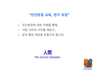 인간본질학회
“인간본질 교육, 연구 모임”
• 인간본질에 대한 이해를 통해,
• 사람 사이의 가치를 깨닫고,
• 같이 좋은 세상을 만들고자 합니다.
 