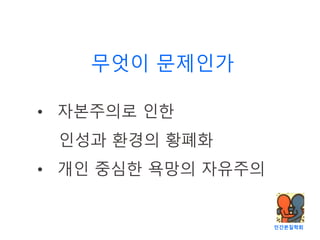 인간본질학회
무엇이 문제인가
• 자본주의로 인한
인성과 환경의 황폐화
• 개인 중심한 욕망의 자유주의
 