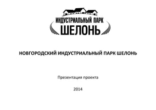 НОВГОРОДСКИЙ ИНДУСТРИАЛЬНЫЙ ПАРК ШЕЛОНЬ
Презентация проекта
2014
 