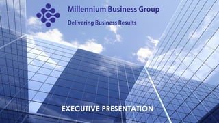EXECUTIVE PRESENTATION
Millennium Business Group
Delivering Business Results
 
