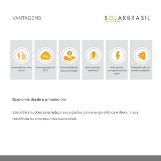 VANTAGENS
Economia desde o primeiro dia.
Encontre soluções para reduzir seus gastos com energia elétrica e deixar a sua
residência ou empresa mais sustentável.
 
