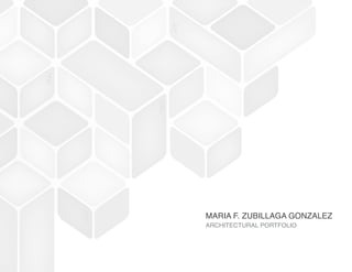 MARIA F. ZUBILLAGA GONZALEZ
ARCHITECTURAL PORTFOLIO
 