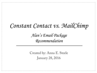 Constant Contact vs. MailChimp
Created by: Anna E. Steele
January 28, 2016
Alan’s Email Package
Recommendation	
  
 