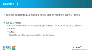 SUMMARY
> Project completed, including execution of multiple parallel tests
➢What’s Next?
➢ Explore new EDMCS functionality (workflows, top node filters, automation)
➢ EPBCS
➢ ARCS
➢ Cost Center Manager Approval Limits Initiative
 