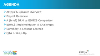 AGENDA
➢Alithya & Speaker Overview
➢Project Overview
➢A (brief) DRM vs EDMCS Comparison
➢EDMCS Implementation & Challenges
➢Summary & Lessons Learned
➢Q&A & Wrap-Up
 