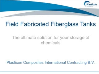 Plasticon Composites International Contracting B.V.
Field Fabricated Fiberglass Tanks
The ultimate solution for your storage of
chemicals
 