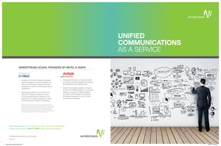 UNIFIED
COMMUNICATIONS
AS A SERVICE
windstreambusiness.com/ucaas
	 Recipient of the Frost & Sullivan Leadership
Award in Hosted IPT and UCC Solutions; as
well as Frost & Sullivan’s award for Product
Leadership in Unified Communications Server
Virtualization
	 Recognized by Gartner as a Leader in the
August 2015 Magic Quadrant for Unified
Communications and as a Visionary in the
September 2015 Magic Quadrant for Unified
Communications as a Service, Worldwide
	 Gartner does not endorse any vendor, product or service depicted in its
research publications, and does not advise technology users to select only
those vendors with the highest ratings or other designation. Gartner research
publications consist of the opinions of Gartner’s research organization
and should not be construed as statements of fact. Gartner disclaims all
warranties, expressed or implied, with respect to this research, including any
warranties of merchantability or fitness for a particular purpose.
WINDSTREAM UCAAS: PROVIDED BY MITEL & AVAYA
	 Recognized innovator and leading provider
of customer and team engagement solutions
plus networking and related services
	 Placed in the Leaders Quadrant in Gartner
October 2015 Magic Quadrant for Corporate
Telephony, August 2015 Magic Quadrant
for Unified Communications and October
2015 Magic Quadrant for Contact Center
Infrastructure, Worldwide
Personalized service is our commitment to you. Contact your Windstream
trusted advisor today at 855.877.0955 to learn more about UCaaS.
16746 | 2.16
16746 UCaas Solutions BRO 2.indd 1 2/24/16 12:32 PM
 