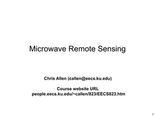 1
Microwave Remote Sensing
Chris Allen (callen@eecs.ku.edu)
Course website URL
people.eecs.ku.edu/~callen/823/EECS823.htm
 