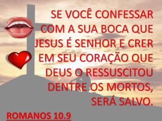 SE VOCÊ CONFESSAR
COM A SUA BOCA QUE
JESUS É SENHOR E CRER
EM SEU CORAÇÃO QUE
DEUS O RESSUSCITOU
DENTRE OS MORTOS,
SERÁ SALVO.
ROMANOS 10.9
 