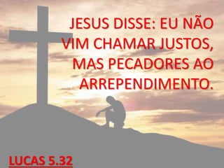 JESUS DISSE: EU NÃO
VIM CHAMAR JUSTOS,
MAS PECADORES AO
ARREPENDIMENTO.
LUCAS 5.32
 