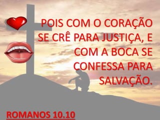 POIS COM O CORAÇÃO
SE CRÊ PARA JUSTIÇA, E
COM A BOCA SE
CONFESSA PARA
SALVAÇÃO.
ROMANOS 10.10
 
