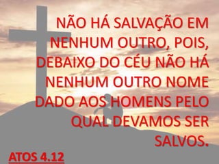 NÃO HÁ SALVAÇÃO EM
NENHUM OUTRO, POIS,
DEBAIXO DO CÉU NÃO HÁ
NENHUM OUTRO NOME
DADO AOS HOMENS PELO
QUAL DEVAMOS SER
SALVOS.
ATOS 4.12
 