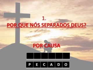 1.
POR QUE NÓS SEPARADOS DEUS?
POR CAUSA
P E C A D O
 