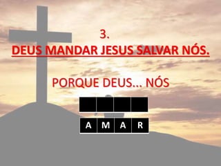 3.
DEUS MANDAR JESUS SALVAR NÓS.
PORQUE DEUS... NÓS
A M A R
 