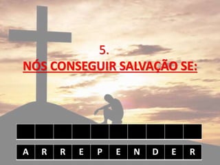 5.
NÓS CONSEGUIR SALVAÇÃO SE:
A R R E P E N D E R
 