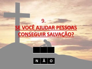 9.
SE VOCÊ AJUDAR PESSOAS
CONSEGUIR SALVAÇÃO?
N Ã O
 