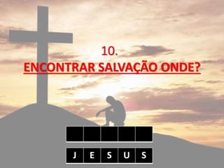 10.
ENCONTRAR SALVAÇÃO ONDE?
J E S U S
 