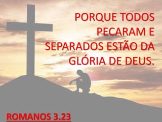 PORQUE TODOS
PECARAM E
SEPARADOS ESTÃO DA
GLÓRIA DE DEUS.
ROMANOS 3.23
 