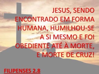 JESUS, SENDO
ENCONTRADO EM FORMA
HUMANA, HUMILHOU-SE
A SI MESMO E FOI
OBEDIENTE ATÉ À MORTE,
E MORTE DE CRUZ!
FILIPENSES 2.8
 