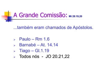 A Grande Comissão: Mt 28:19,20
...também eram chamados de Apóstolos.
 Paulo – Rm 1.6
 Barnabé – At. 14.14
 Tiago – Gl.1.19
 Todos nós - JO 20.21,22
 