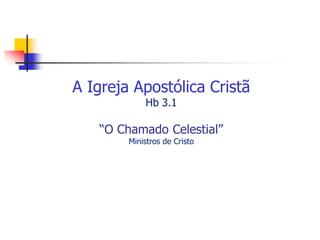 A Igreja Apostólica Cristã
Hb 3.1
“O Chamado Celestial”
Ministros de Cristo
 