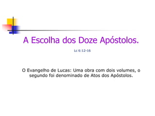 A Escolha dos Doze Apóstolos.
Lc 6:12-16
O Evangelho de Lucas: Uma obra com dois volumes, o
segundo foi denominado de Atos dos Apóstolos.
 