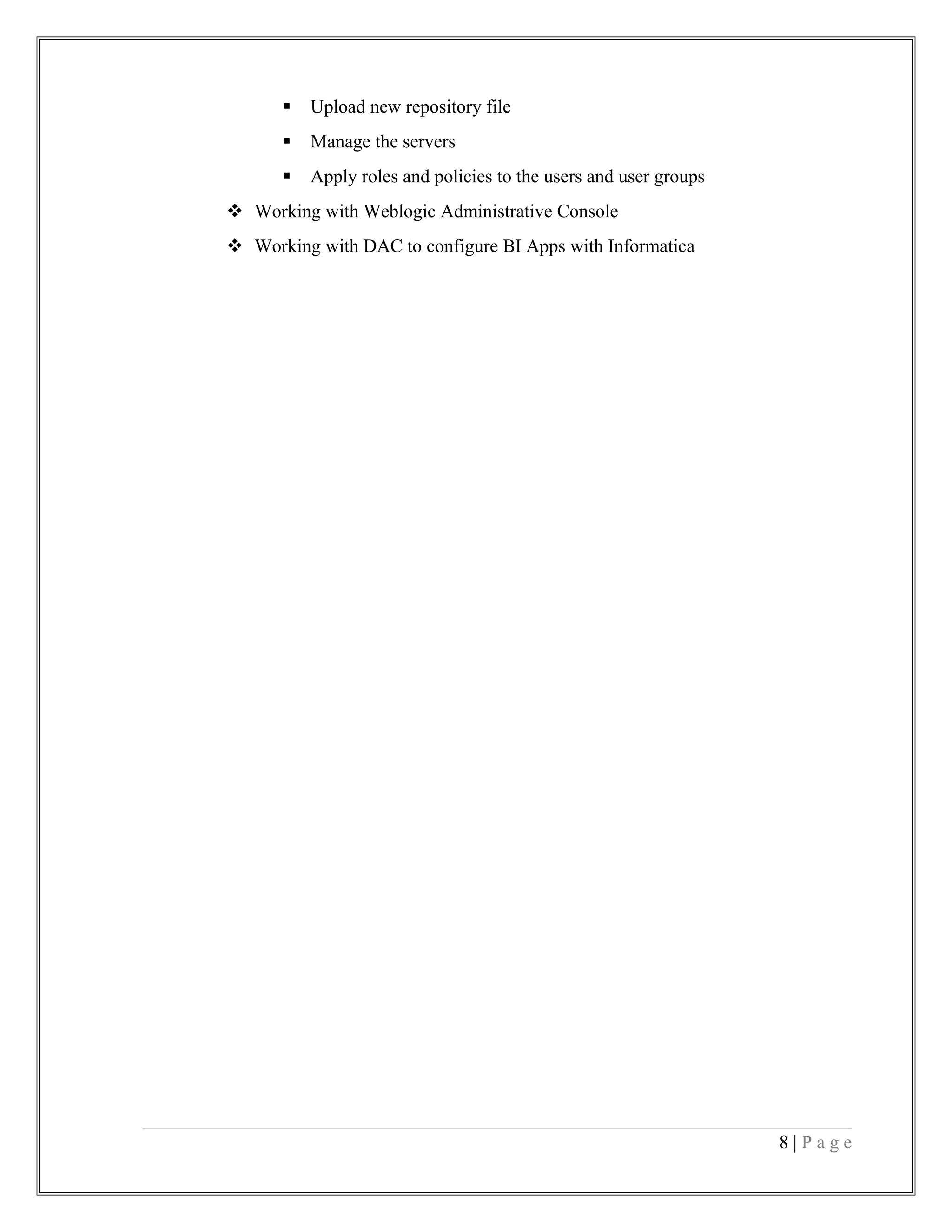  Upload new repository file
 Manage the servers
 Apply roles and policies to the users and user groups
 Working with Weblogic Administrative Console
 Working with DAC to configure BI Apps with Informatica
8 | P a g e
 