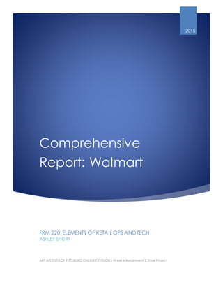 Comprehensive
Report: Walmart
2015
FRM 220:ELEMENTS OF RETAIL OPS ANDTECH
ASHLEY SHORT
ART INSTITUTEOF PITTSBURG ONLINE DIVISION | Week 6 Assignment 2: Final Project
 