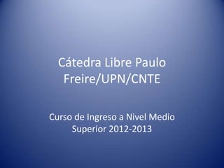 Cátedra Libre Paulo
   Freire/UPN/CNTE

Curso de Ingreso a Nivel Medio
     Superior 2012-2013
 