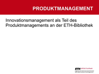 PRODUKTMANAGEMENT

Innovationsmanagement als Teil des
Produktmanagements an der ETH-Bibliothek
 