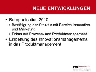 NEUE ENTWICKLUNGEN

• Reorganisation 2010
 • Bestätigung der Struktur mit Bereich Innovation
   und Marketing
 • Fokus auf Prozess- und Produktmanagement
• Einbettung des Innovationsmanagements
  in das Produktmanagement
 