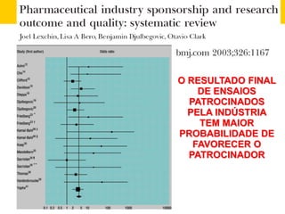 O RESULTADO FINAL
DE ENSAIOS
PATROCINADOS
PELA INDÚSTRIA
TEM MAIOR
PROBABILIDADE DE
FAVORECER O
PATROCINADOR
 