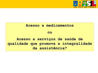 Acesso a medicamentos
ou
Acesso a serviços de saúde de
qualidade que promova a integralidade
da assistência?
 