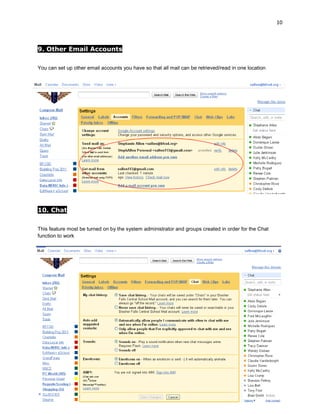 10



9. Other Email Accounts

You can set up other email accounts you have so that all mail can be retrieved/read in one location




10. Chat

This feature most be turned on by the system administrator and groups created in order for the Chat
function to work
 