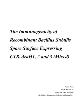 The Immunogenicity of
Recombinant Bacillus Subtilis
Spore Surface Expressing
CTB-AraH1, 2 and 3 (Mixed)
Jingzhi Yang
PI: Dr. Xiu-Min Li
Mentor: Dr. Zhen Wen Zhou
Lab: Pediatric Department of Allergy and Immunology
 