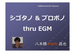 EGM Summit 2011 Summer




シゴタノ & プロボノ
  thru EGM

     八木橋 Pachi 昌也
 