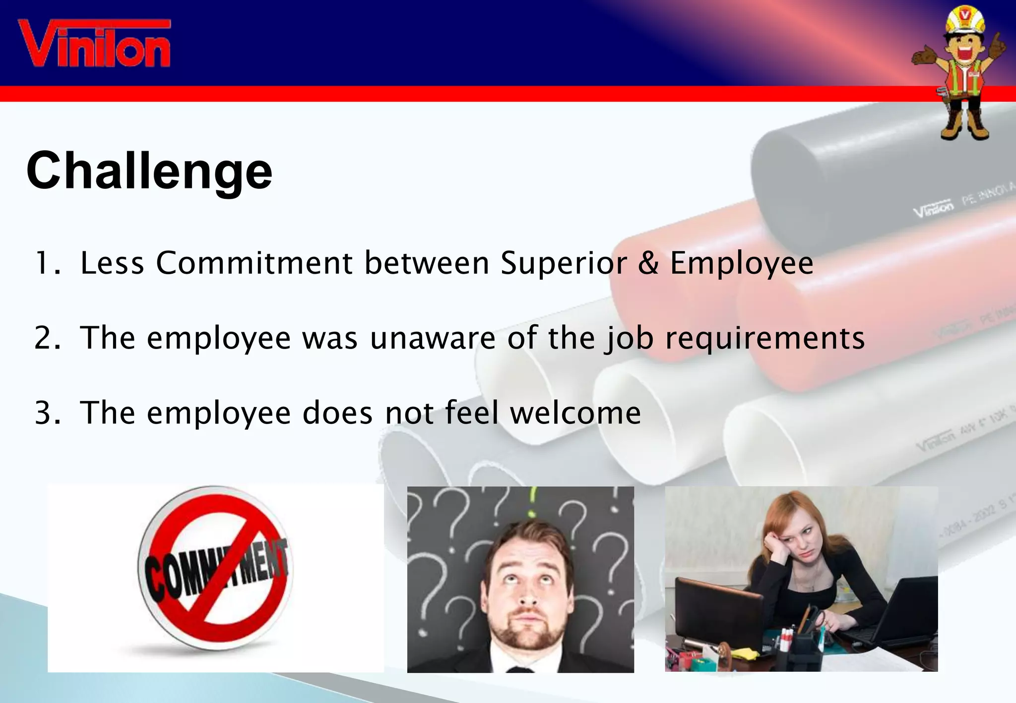 Challenge
1. Less Commitment between Superior & Employee
2. The employee was unaware of the job requirements
3. The employee does not feel welcome
 