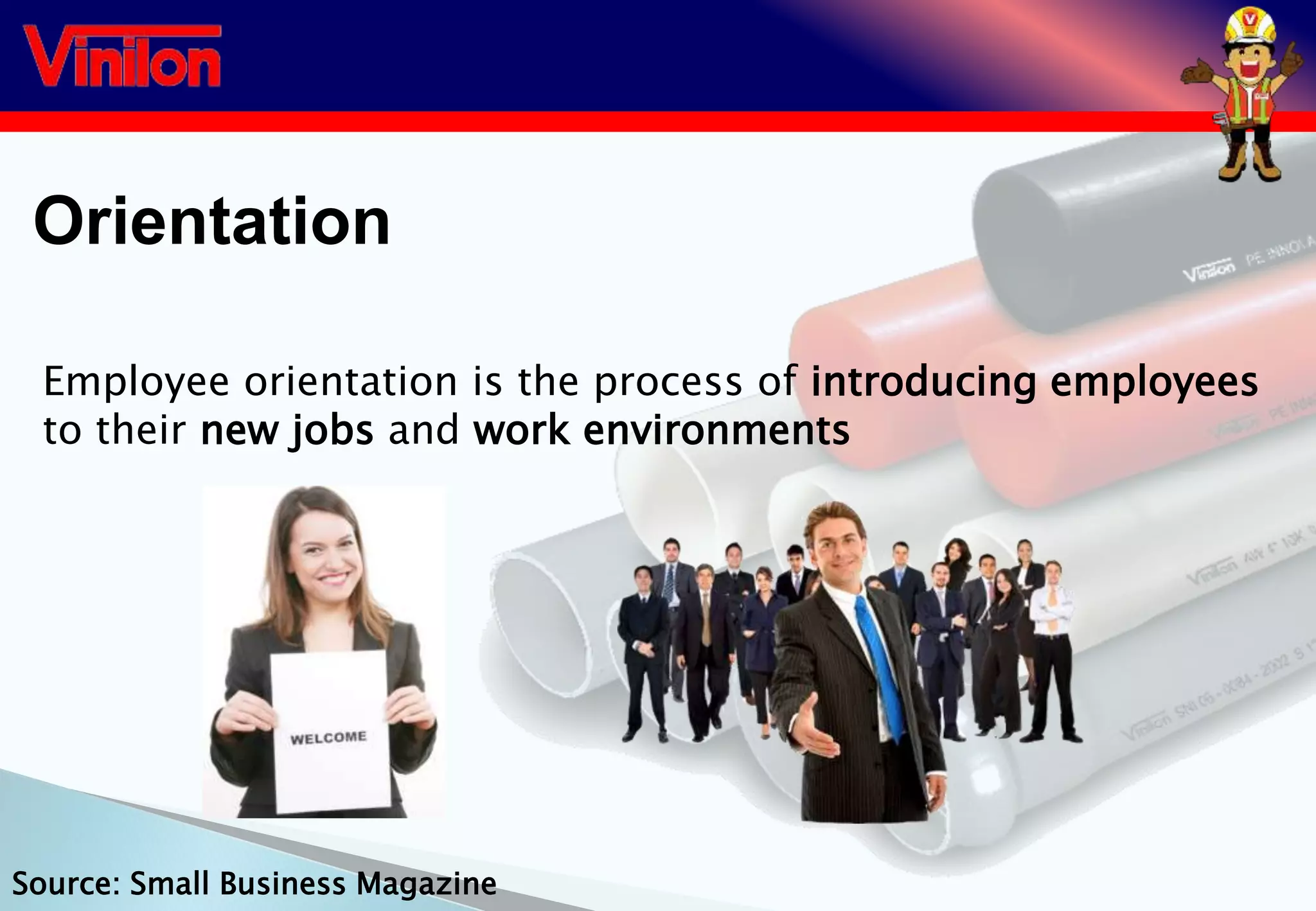 Orientation
Employee orientation is the process of introducing employees
to their new jobs and work environments
Source: Small Business Magazine
 