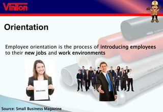 Orientation
Employee orientation is the process of introducing employees
to their new jobs and work environments
Source: Small Business Magazine
 