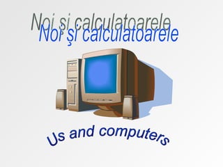 Noi şi calculatoarele Us and computers 