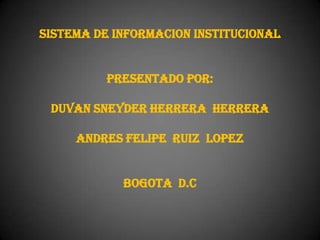 SISTEMA DE INFORMACION INSTITUCIONAL
PRESENTADO POR:
DUVAN SNEYDER HERRERA HERRERA
ANDRES FELIPE RUIZ LOPEZ
BOGOTA D.C
 