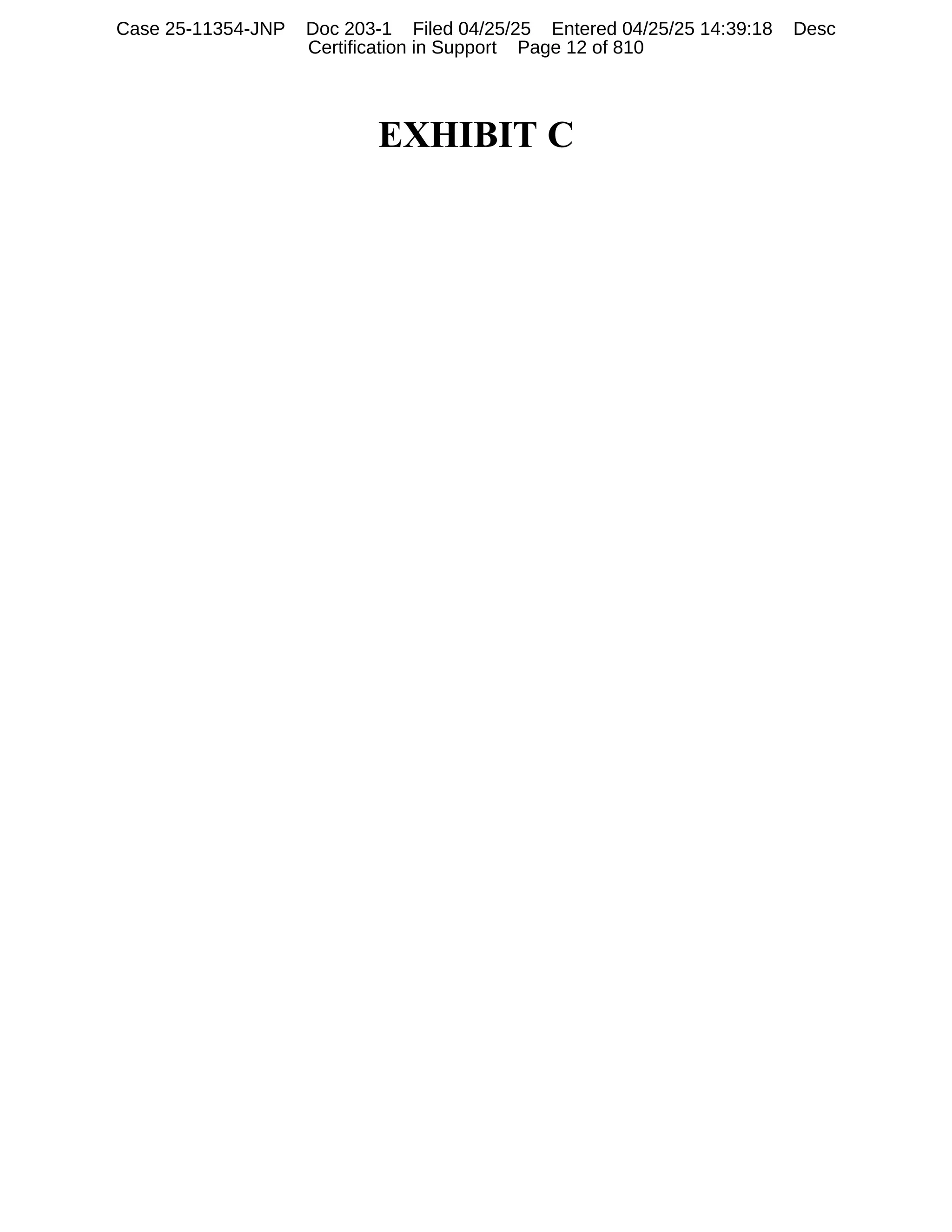EXHIBIT C
Case 25-11354-JNP Doc 203-1 Filed 04/25/25 Entered 04/25/25 14:39:18 Desc
Certification in Support Page 12 of 810
 