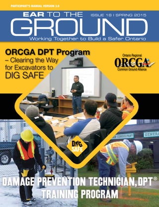 Ground
ISSUE 18 I SPRING 2015Ear to the
Working Together to Build a Safer Ontario
Participant’s Manual Version 3.0
ORCGA DPT Program
– Clearing the Way
for Excavators to
DIG SAFE
 