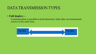 DATATRANSMISSION TYPES
• Full duplex: -
Communication is possible in both directions, both sides can transmitand
receive in the same time.
 