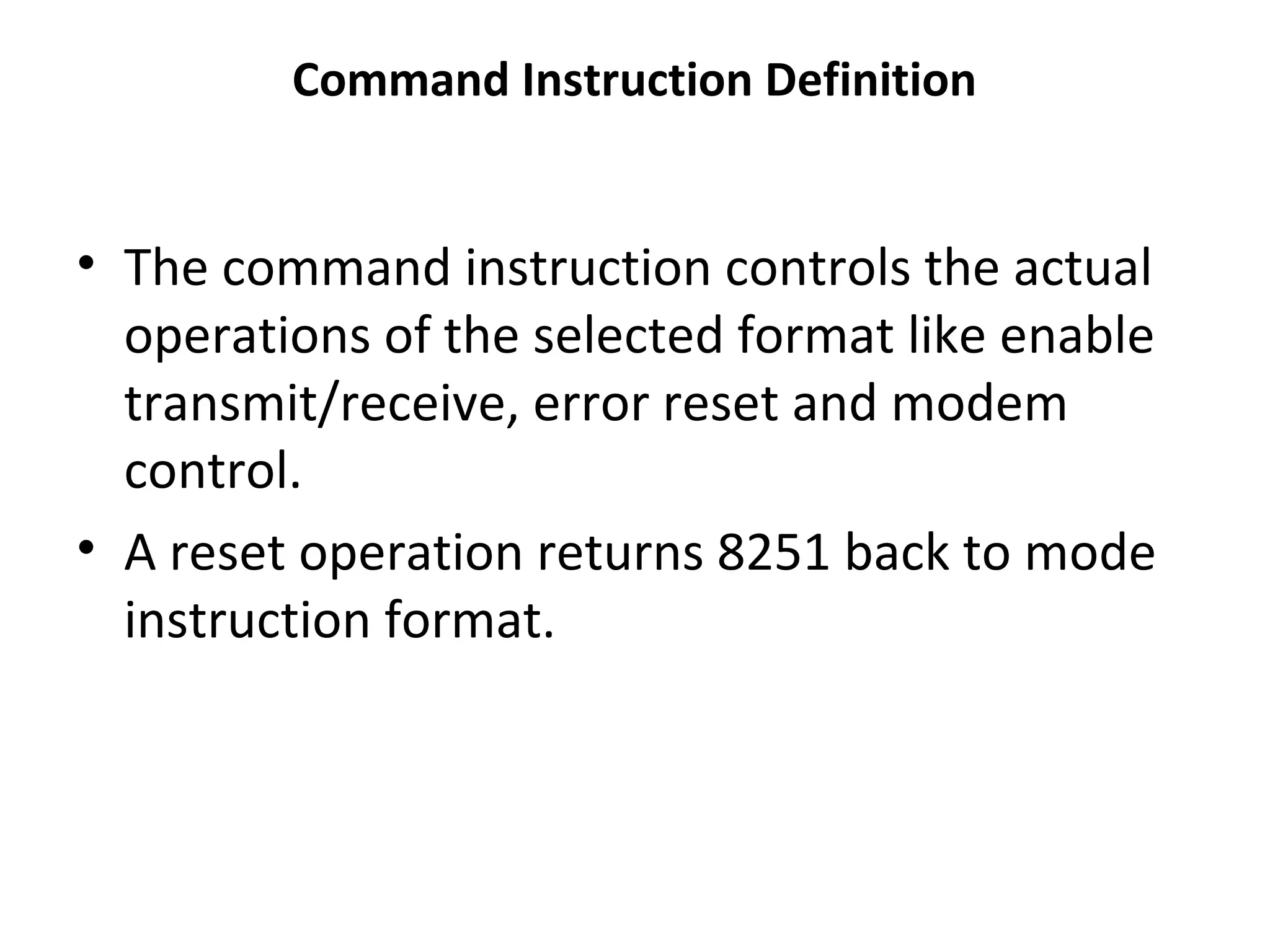 Command Instruction Definition
• The command instruction controls the actual
operations of the selected format like enable
transmit/receive, error reset and modem
control.
• A reset operation returns 8251 back to mode
instruction format.
 