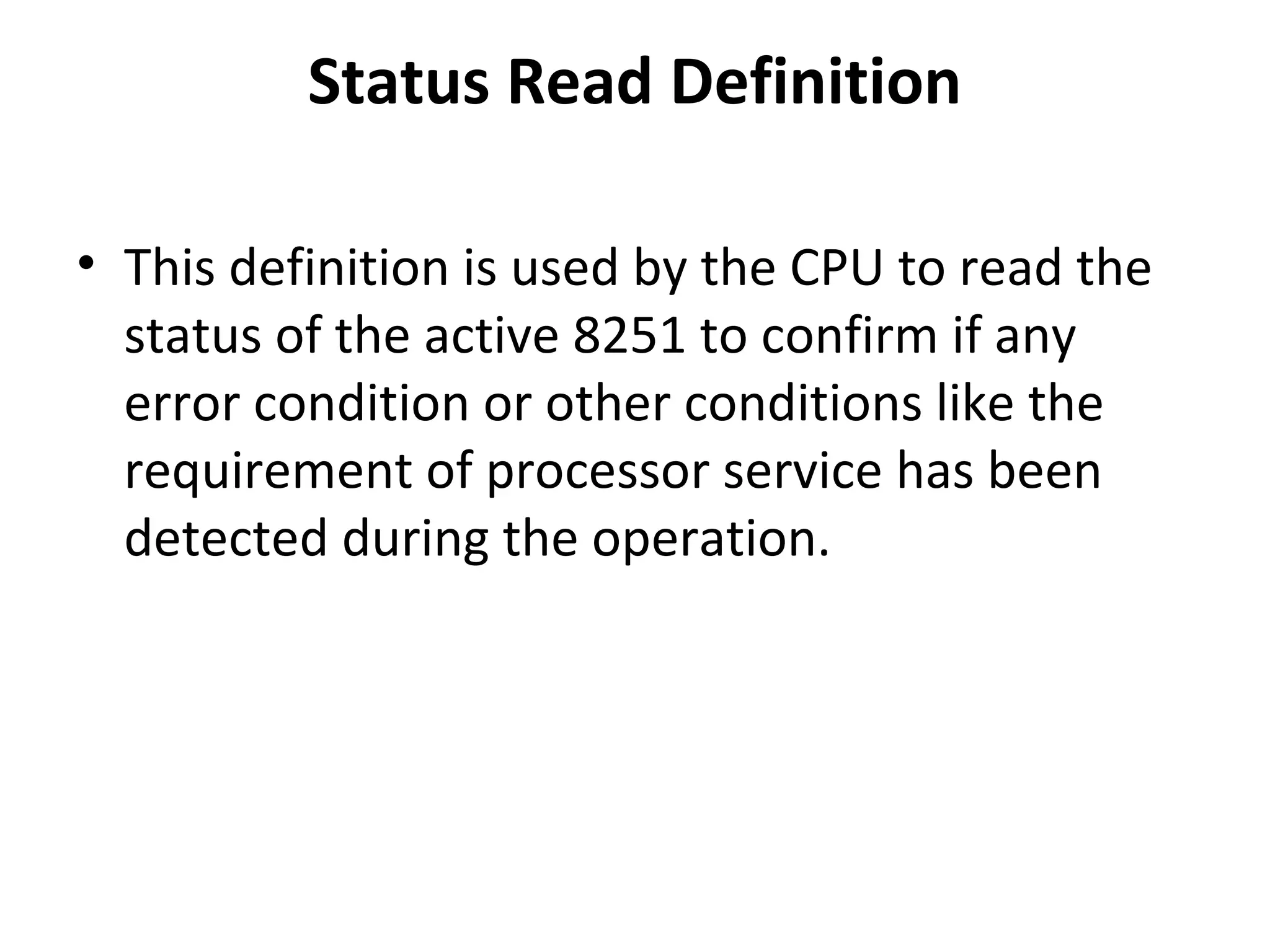 Status Read Definition
• This definition is used by the CPU to read the
status of the active 8251 to confirm if any
error condition or other conditions like the
requirement of processor service has been
detected during the operation.
 