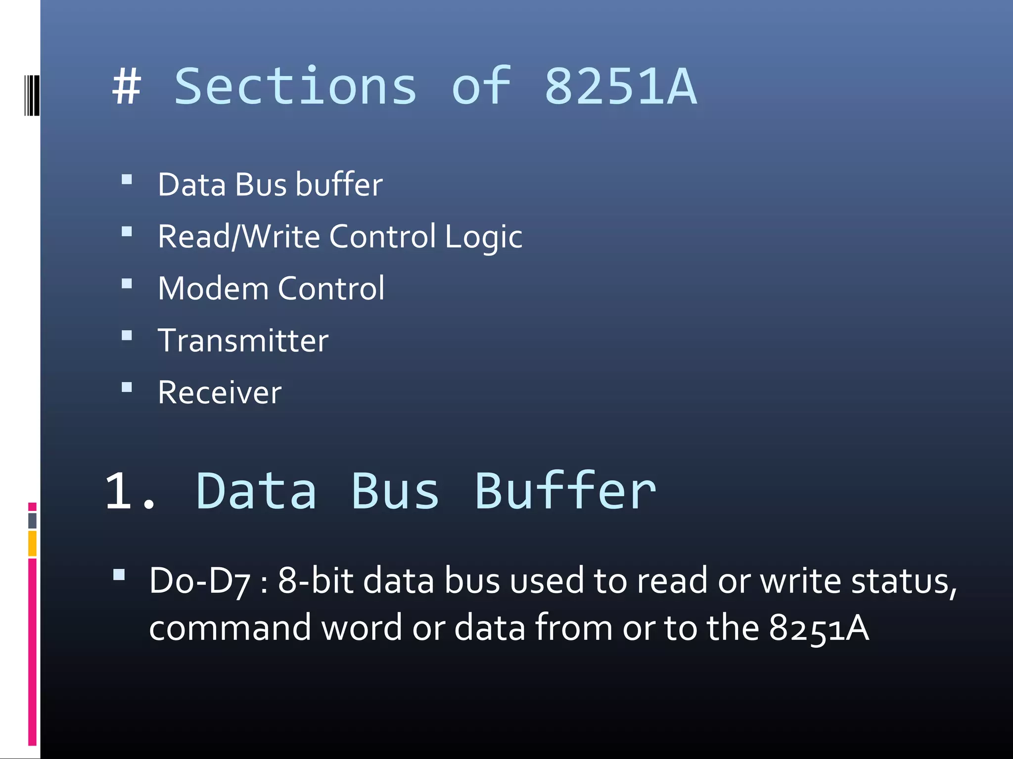 # Sections of 8251A
 Data Bus buffer
 Read/Write Control Logic
 Modem Control
 Transmitter
 Receiver
1. Data Bus Buffer
 D0-D7 : 8-bit data bus used to read or write status,
command word or data from or to the 8251A
 